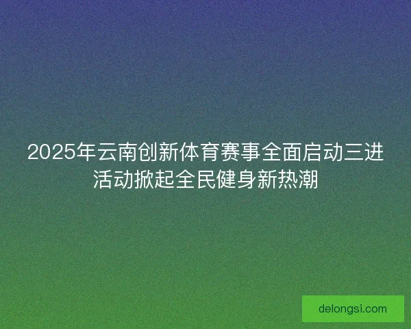 2025年云南创新体育赛事全面启动三进活动掀起全民健身新热潮