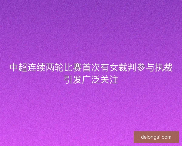 中超连续两轮比赛首次有女裁判参与执裁引发广泛关注