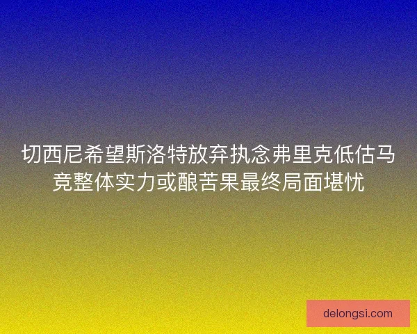 切西尼希望斯洛特放弃执念弗里克低估马竞整体实力或酿苦果最终局面堪忧