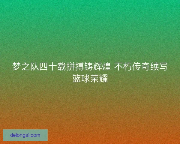 梦之队四十载拼搏铸辉煌 不朽传奇续写篮球荣耀
