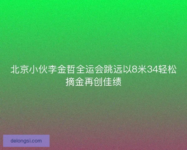 北京小伙李金哲全运会跳远以8米34轻松摘金再创佳绩