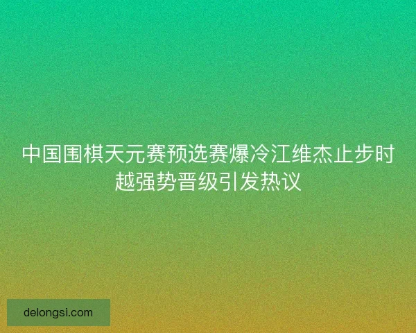 中国围棋天元赛预选赛爆冷江维杰止步时越强势晋级引发热议