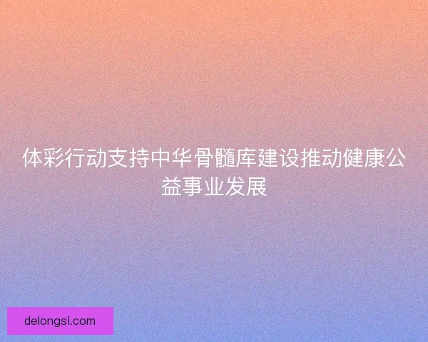 体彩行动支持中华骨髓库建设推动健康公益事业发展